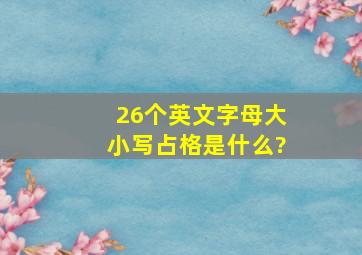 26个英文字母大小写占格是什么?