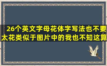 26个英文字母花体字写法,也不要太花,类似于图片中的。(我也不知这算...