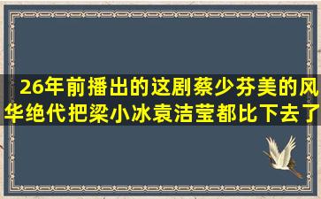 26年前播出的这剧蔡少芬美的风华绝代,把梁小冰袁洁莹都比下去了