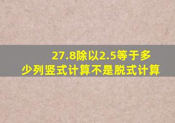 27.8除以2.5等于多少列竖式计算不是脱式计算