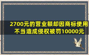 2700元的营业额却因商标使用不当造成侵权,被罚10000元 