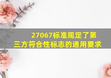 27067标准规定了第三方符合性标志的通用要求