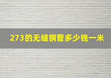 273的无缝钢管多少钱一米