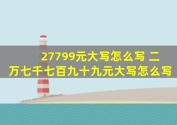 27799元大写怎么写 二万七千七百九十九元大写怎么写