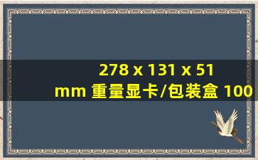 278 x 131 x 51 mm 重量(显卡/包装盒) 1007g / 1596g