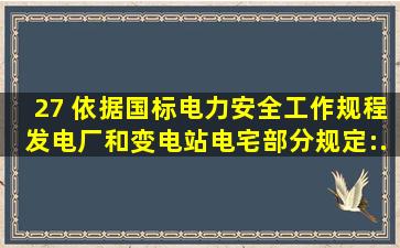 27、 依据国标《电力安全工作规程(发电厂和变电站电宅部分)》规定:(),...