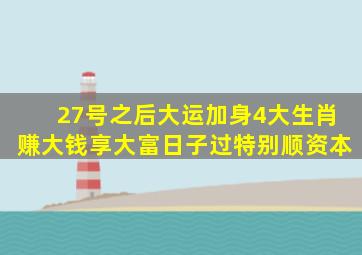 27号之后大运加身4大生肖赚大钱享大富日子过特别顺资本