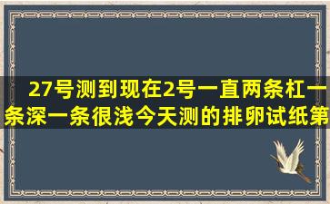 27号测到现在,2号一直两条杠一条深一条很浅,今天测的排卵试纸第二天...