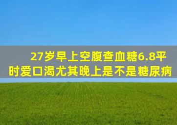 27岁,早上空腹查血糖6.8,平时爱口渴,尤其晚上,是不是糖尿病