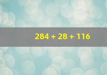 284 + 28 + 116