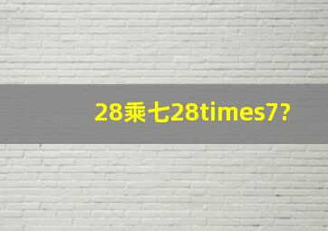 28乘七,28×7?