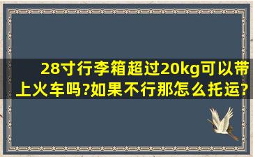 28寸行李箱(超过20kg),可以带上火车吗?如果不行,那怎么托运?