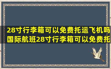 28寸行李箱可以免费托运飞机吗国际航班28寸行李箱可以免费托运飞机吗...