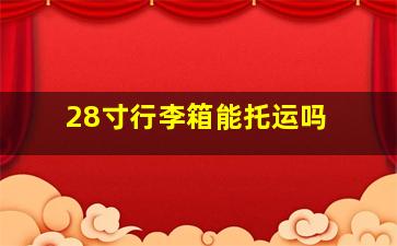 28寸行李箱能托运吗 