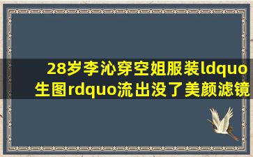 28岁李沁穿空姐服装“生图”流出,没了美颜滤镜,李沁长相到底如何?