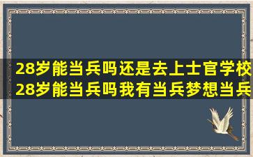 28岁能当兵吗,还是去上士官学校,28岁能当兵吗,我有当兵梦想当兵求...