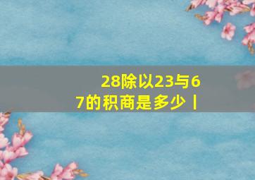 28除以23与67的积商是多少丨