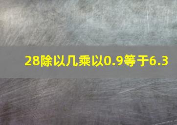 28除以几乘以0.9等于6.3