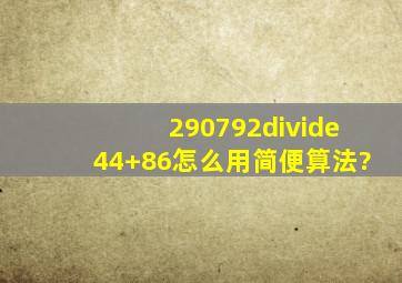 290792÷44+86,怎么用简便算法?