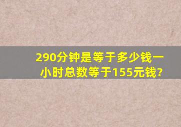 290分钟是等于多少钱一小时总数等于155元钱?