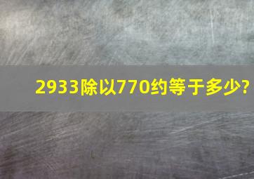 2933除以770约等于多少?