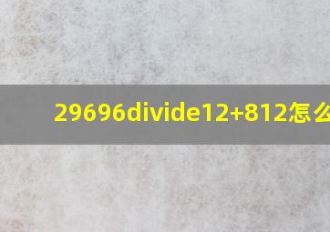 29696÷12+812怎么算?