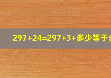 297+24=297+3+多少等于多少