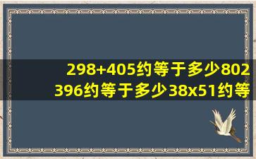 298+405约等于多少,802396约等于多少,38x51约等于多少,432➗48约...