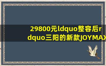 29800元,“整容后”三阳的新款JOYMAX Z300上市