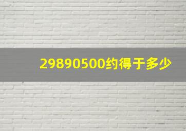 29890500约得于多少