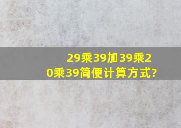 29乘39加39乘20乘39简便计算方式?