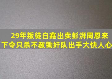 29年叛徒白鑫出卖彭湃,周恩来下令只杀不赦,锄奸队出手大快人心