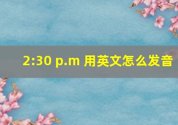 2:30 p.m 用英文怎么发音