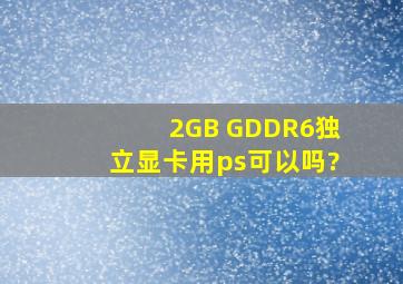 2GB GDDR6独立显卡用ps可以吗?