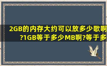 2GB的内存大约可以放多少歌啊?1GB等于多少MB啊?等于多少KB?