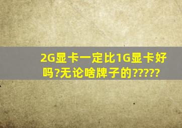 2G显卡一定比1G显卡好吗?无论啥牌子的?????