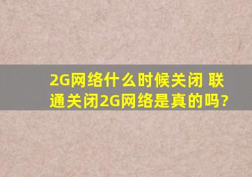 2G网络什么时候关闭 联通关闭2G网络是真的吗?