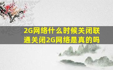 2G网络什么时候关闭联通关闭2G网络是真的吗