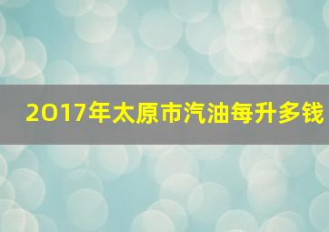 2O17年太原市汽油每升多钱(