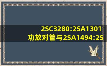 2SC3280:2SA1301功放对管与2SA1494:2SC3858对管的参数及对比...