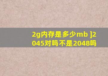 2g内存是多少mb ]2045对吗不是2048吗