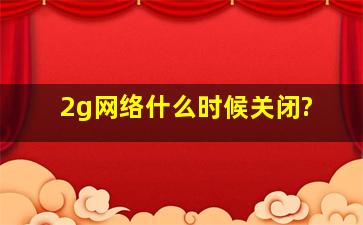 2g网络什么时候关闭?