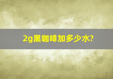 2g黑咖啡加多少水?