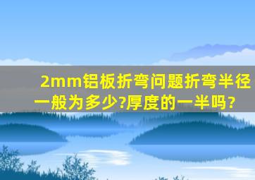 2mm铝板折弯问题,折弯半径一般为多少?厚度的一半吗?