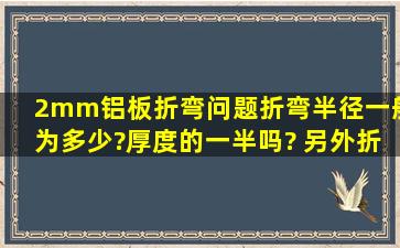 2mm铝板折弯问题,折弯半径一般为多少?厚度的一半吗? 另外折弯短边...