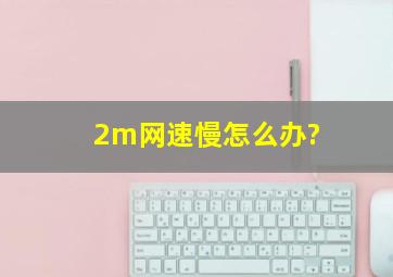 2m网速慢。怎么办?