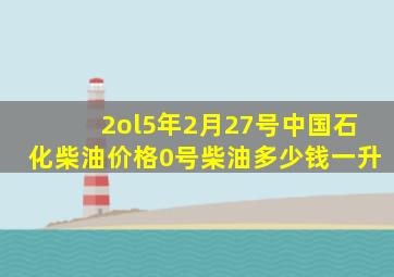 2ol5年2月27号中国石化柴油价格0号柴油多少钱一升