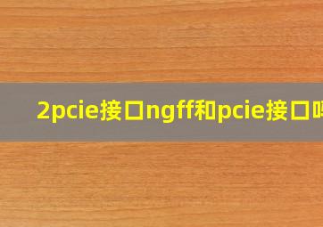 2pcie接口ngff和pcie接口吗