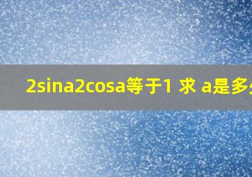 2sina2cosa等于1 求 a是多少