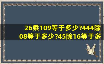 2、6乘109等于多少?44、4除0、8等于多少?45除16等于多少?用竖式...